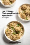 Looking down into three bowls staggered on a white counter. Each bowl is filled with gluten-free pasta coated with a lemon-white wine sauce. The pasta is topped with four chicken meatballs and fresh parsley. In the white space on the top left side, black text reads "Low FODMAP Chicken Piccata Meatballs."